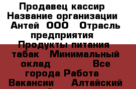 Продавец-кассир › Название организации ­ Антей, ООО › Отрасль предприятия ­ Продукты питания, табак › Минимальный оклад ­ 15 000 - Все города Работа » Вакансии   . Алтайский край,Славгород г.